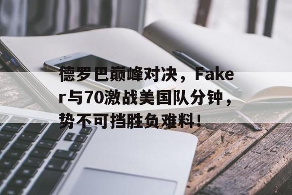 壹号娱乐app下载德罗巴巅峰对决，Faker与70激战美国队分钟，势不可挡胜负难料！的简单介绍